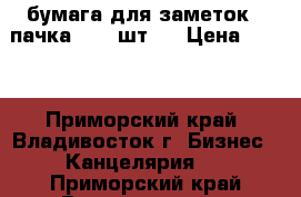 бумага для заметок 1 пачка ( 20 шт.) › Цена ­ 200 - Приморский край, Владивосток г. Бизнес » Канцелярия   . Приморский край,Владивосток г.